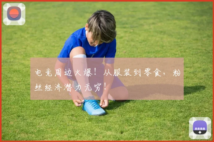 电竞周边火爆!从服装到零食,粉丝经济潜力无穷!