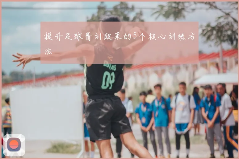 提升足球青训效果的5个核心训练方法