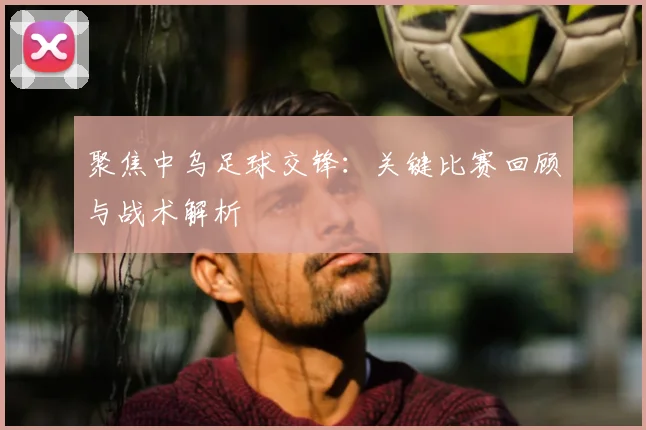 聚焦中乌足球交锋：关键比赛回顾与战术解析