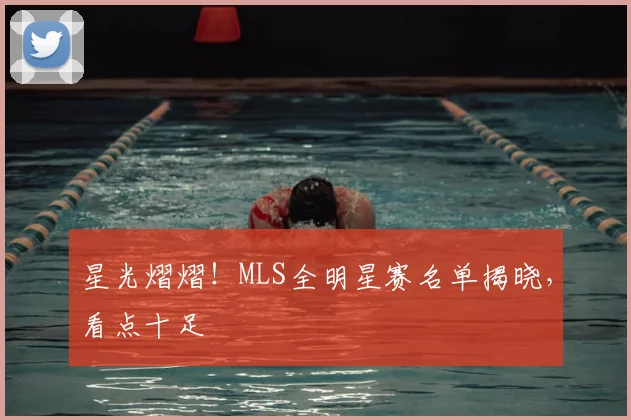 星光熠熠!MLS全明星赛名单揭晓,看点十足