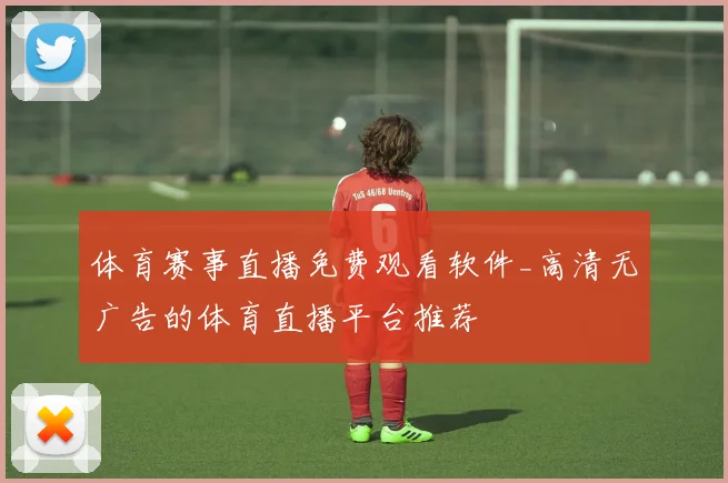 体育赛事直播免费观看软件_高清无广告的体育直播平台推荐