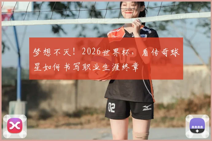 梦想不灭!2026世界杯,看传奇球星如何书写职业生涯终章