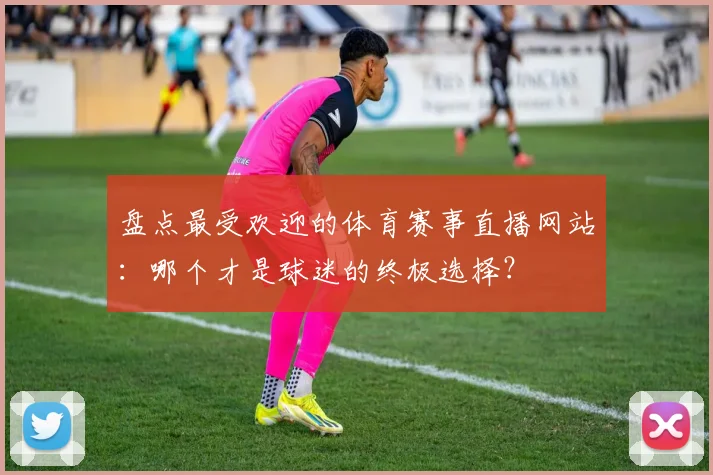 盘点最受欢迎的体育赛事直播网站：哪个才是球迷的终极选择？