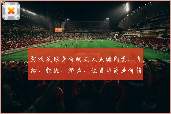 影响足球身价的五大关键因素:年龄、数据、潜力、位置与商业价值