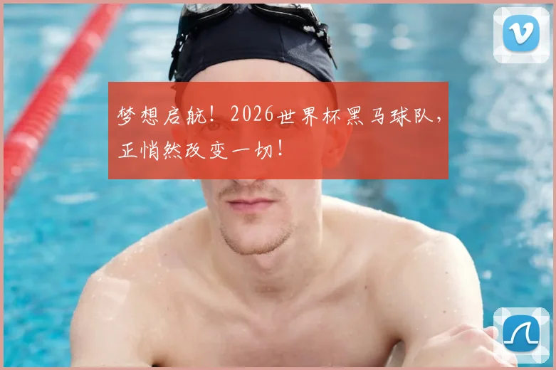 梦想启航!2026世界杯黑马球队,正悄然改变一切!