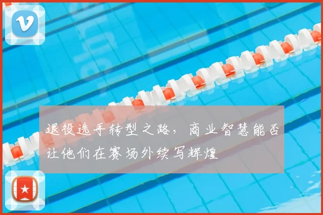 退役选手转型之路,商业智慧能否让他们在赛场外续写辉煌