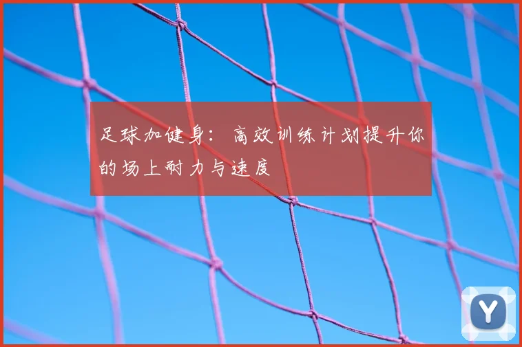 足球加健身:高效训练计划提升你的场上耐力与速度
