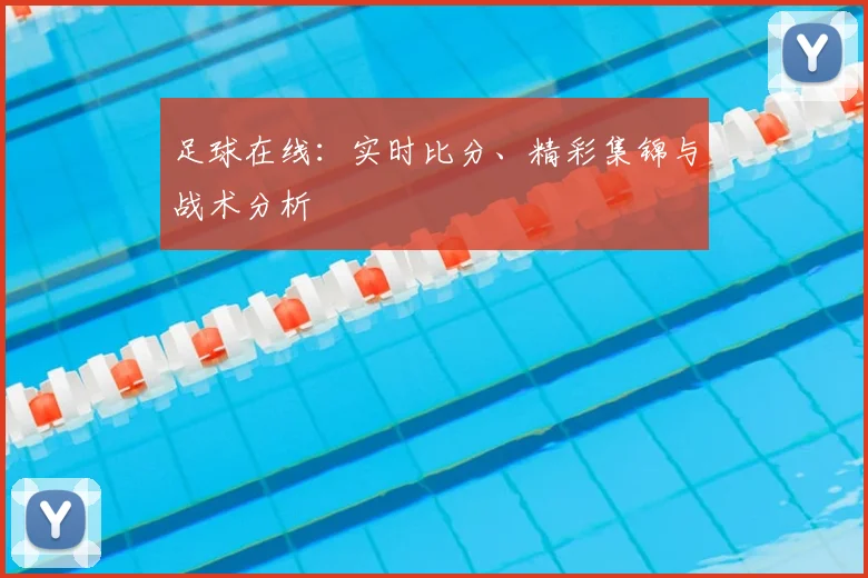 足球在线:实时比分、精彩集锦与战术分析