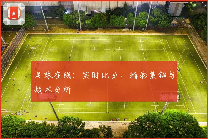 足球在线:实时比分、精彩集锦与战术分析