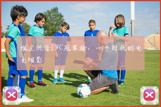 谁主沉浮EWC冠军榜,一个时代的电竞缩影