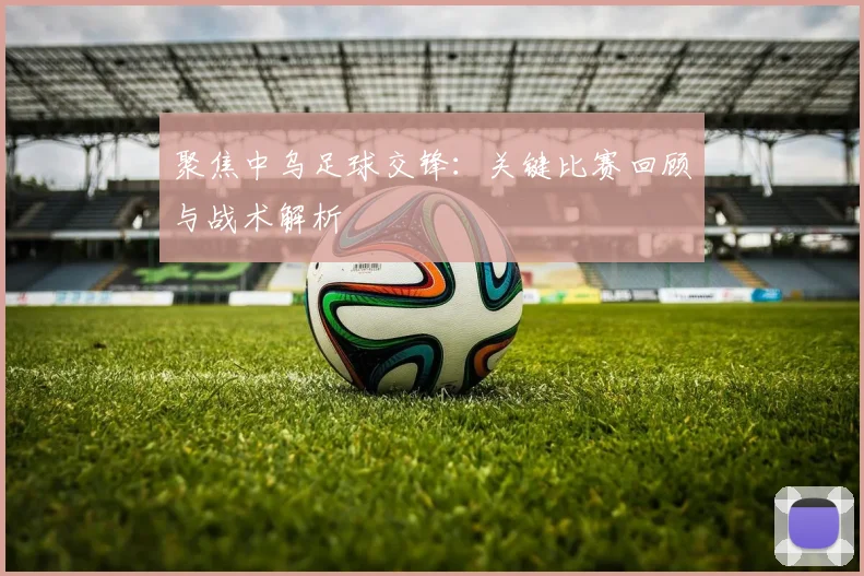 聚焦中乌足球交锋:关键比赛回顾与战术解析