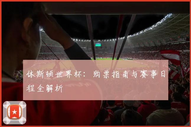 休斯顿世界杯:购票指南与赛事日程全解析