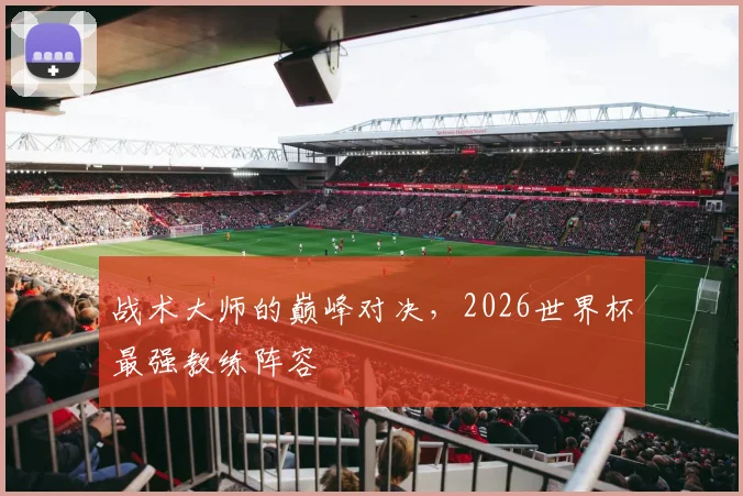 战术大师的巅峰对决,2026世界杯最强教练阵容