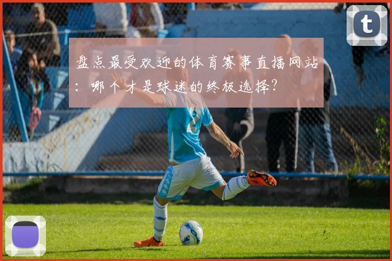 盘点最受欢迎的体育赛事直播网站:哪个才是球迷的终极选择?