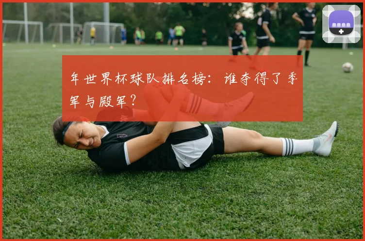 年世界杯球队排名榜:谁夺得了季军与殿军?