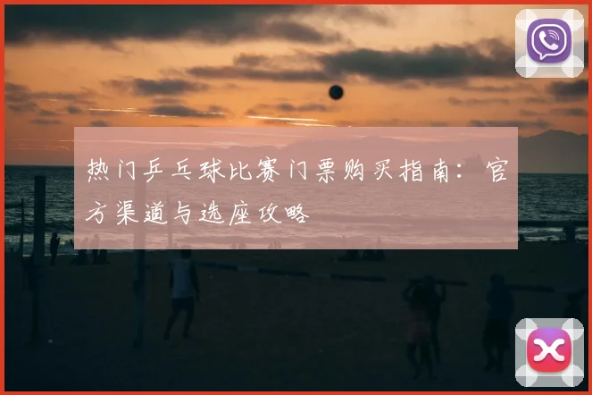 热门乒乓球比赛门票购买指南:官方渠道与选座攻略