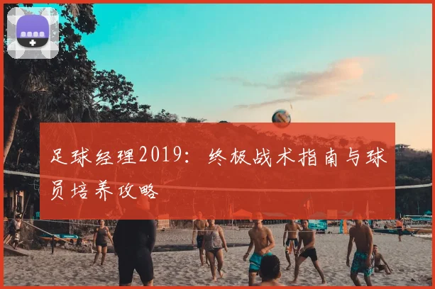 足球经理2019:终极战术指南与球员培养攻略