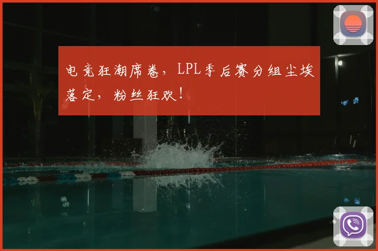 电竞狂潮席卷,LPL季后赛分组尘埃落定,粉丝狂欢!