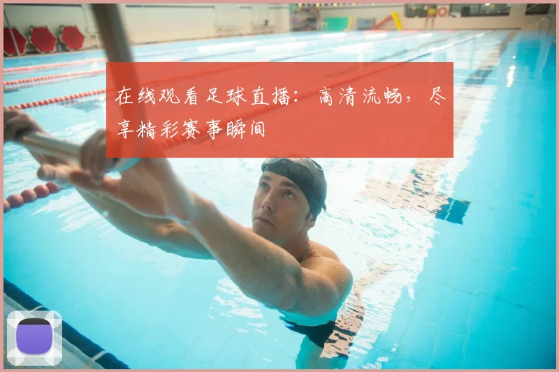在线观看足球直播：高清流畅，尽享精彩赛事瞬间