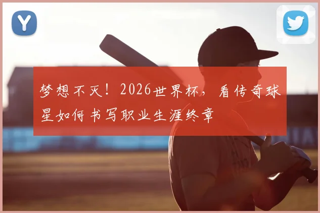 梦想不灭!2026世界杯,看传奇球星如何书写职业生涯终章