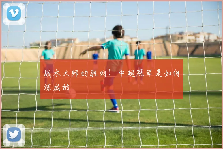 战术大师的胜利!中超冠军是如何炼成的