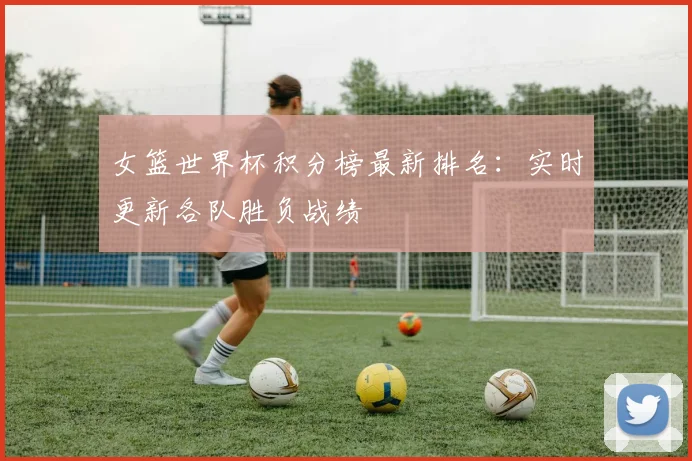 女篮世界杯积分榜最新排名:实时更新各队胜负战绩